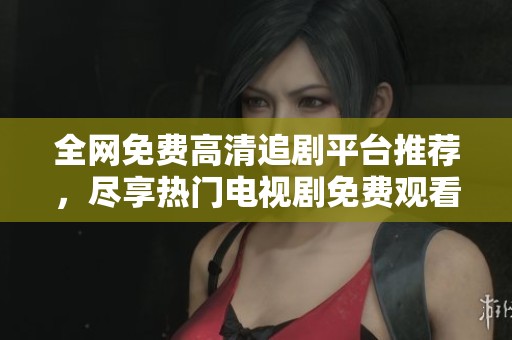 全网免费高清追剧平台推荐，尽享热门电视剧免费观看体验