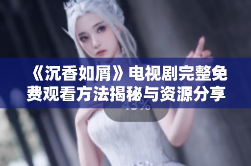 《沉香如屑》电视剧完整免费观看方法揭秘与资源分享