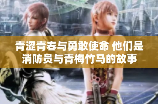 青涩青春与勇敢使命 他们是消防员与青梅竹马的故事