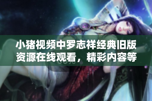 小猪视频中罗志祥经典旧版资源在线观看，精彩内容等你来发现