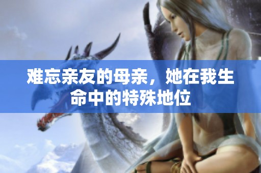 难忘亲友的母亲，她在我生命中的特殊地位