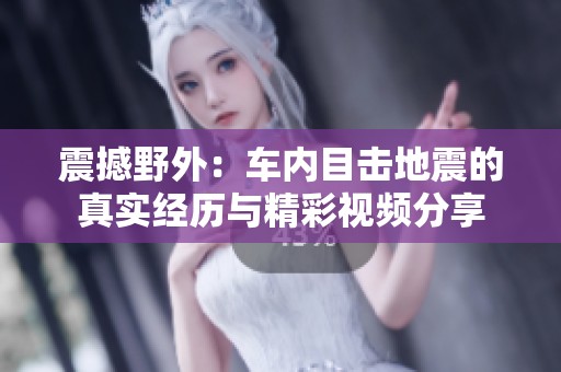震撼野外：车内目击地震的真实经历与精彩视频分享