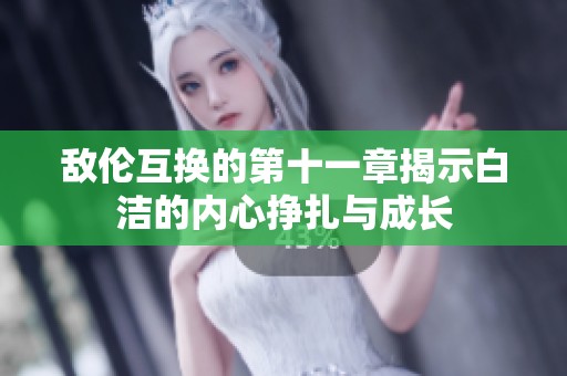 敌伦互换的第十一章揭示白洁的内心挣扎与成长