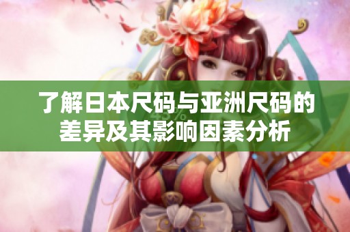 了解日本尺码与亚洲尺码的差异及其影响因素分析