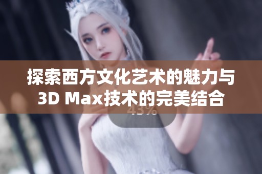 探索西方文化艺术的魅力与3D Max技术的完美结合