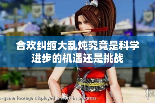合欢纠缠大乱炖究竟是科学进步的机遇还是挑战