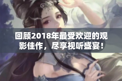 回顾2018年最受欢迎的观影佳作，尽享视听盛宴！