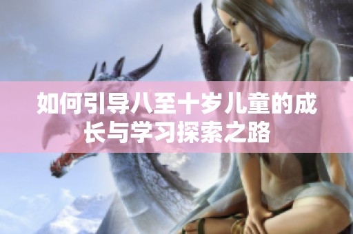 如何引导八至十岁儿童的成长与学习探索之路