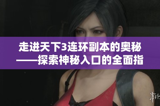 走进天下3连环副本的奥秘——探索神秘入口的全面指南