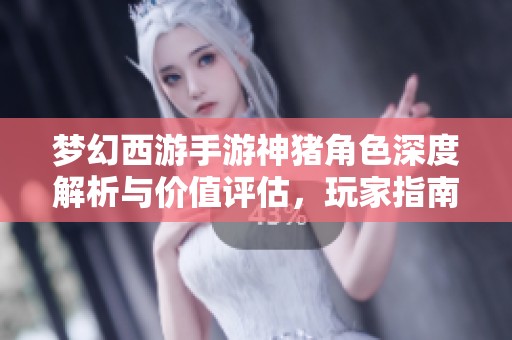 梦幻西游手游神猪角色深度解析与价值评估，玩家指南全揭秘