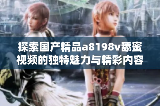 探索国产精品a8198v舔蜜视频的独特魅力与精彩内容