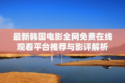 最新韩国电影全网免费在线观看平台推荐与影评解析