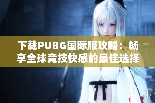 下载PUBG国际服攻略：畅享全球竞技快感的最佳选择