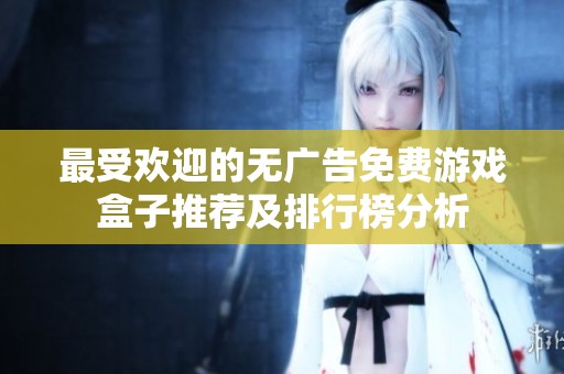最受欢迎的无广告免费游戏盒子推荐及排行榜分析