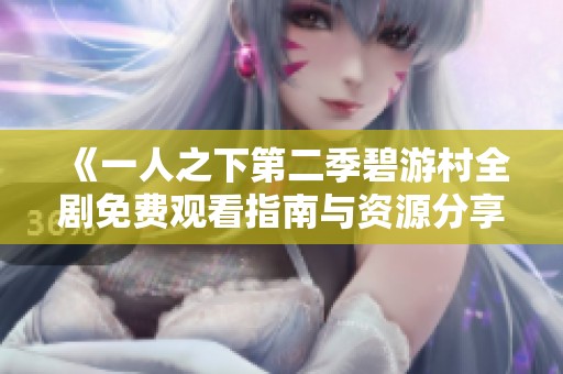 《一人之下第二季碧游村全剧免费观看指南与资源分享》