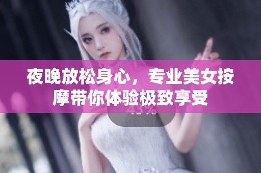 夜晚放松身心，专业美女按摩带你体验极致享受