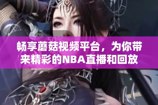 畅享蘑菇视频平台，为你带来精彩的NBA直播和回放内容
