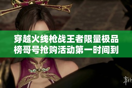 穿越火线枪战王者限量极品榜哥号抢购活动第一时间到手