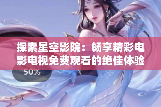 探索星空影院：畅享精彩电影电视免费观看的绝佳体验