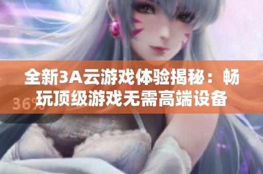 全新3A云游戏体验揭秘：畅玩顶级游戏无需高端设备