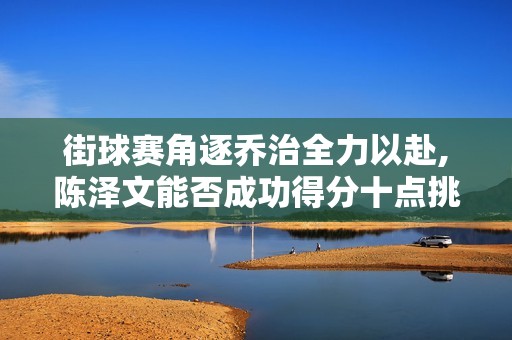 街球赛角逐乔治全力以赴,陈泽文能否成功得分十点挑战