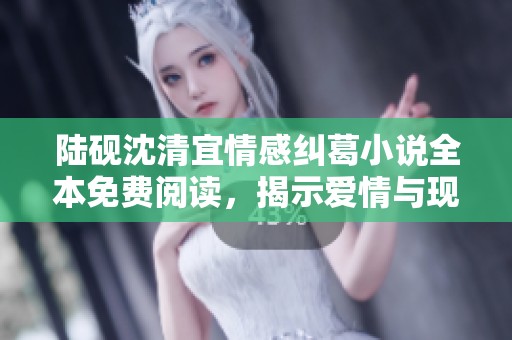 陆砚沈清宜情感纠葛小说全本免费阅读，揭示爱情与现实的碰撞