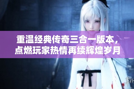 重温经典传奇三合一版本，点燃玩家热情再续辉煌岁月