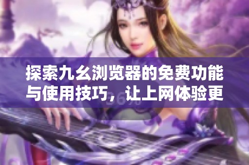 探索九幺浏览器的免费功能与使用技巧，让上网体验更顺畅