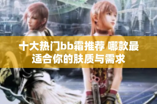 十大热门bb霜推荐 哪款最适合你的肤质与需求