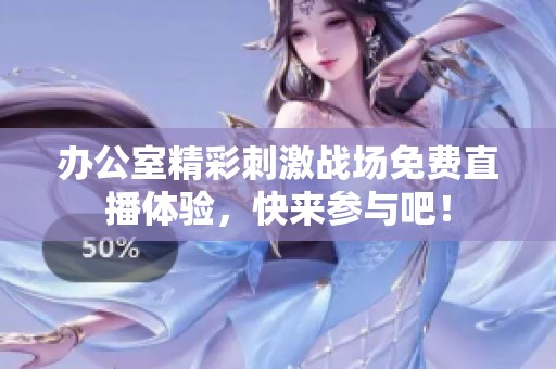 办公室精彩刺激战场免费直播体验，快来参与吧！