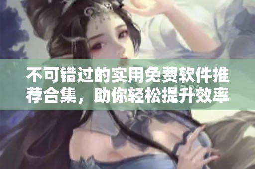 不可错过的实用免费软件推荐合集，助你轻松提升效率