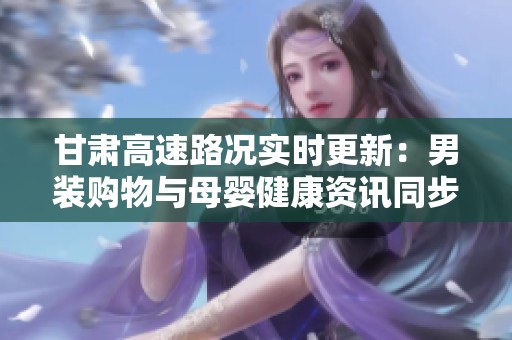 甘肃高速路况实时更新：男装购物与母婴健康资讯同步提供