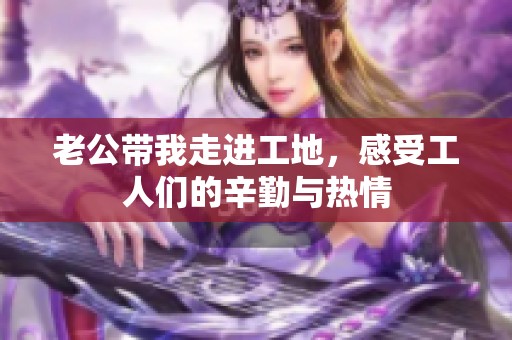 老公带我走进工地，感受工人们的辛勤与热情