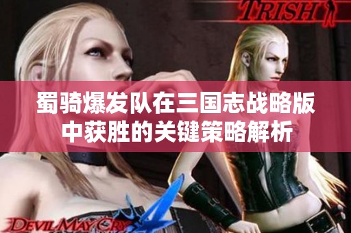 蜀骑爆发队在三国志战略版中获胜的关键策略解析