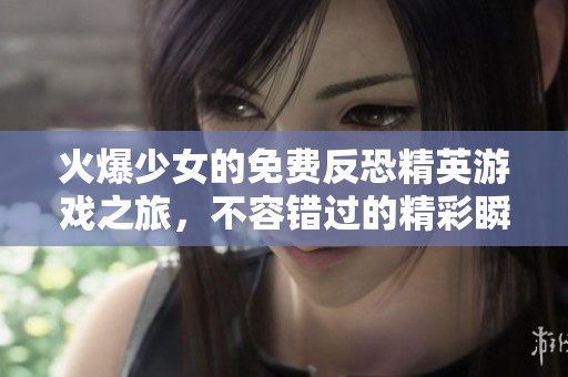 火爆少女的免费反恐精英游戏之旅，不容错过的精彩瞬间！
