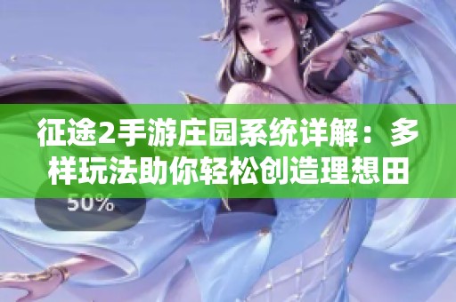 征途2手游庄园系统详解：多样玩法助你轻松创造理想田园生活
