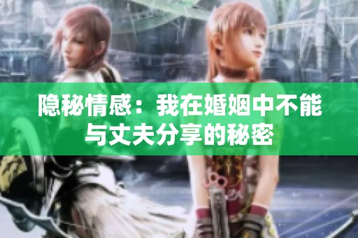 隐秘情感：我在婚姻中不能与丈夫分享的秘密