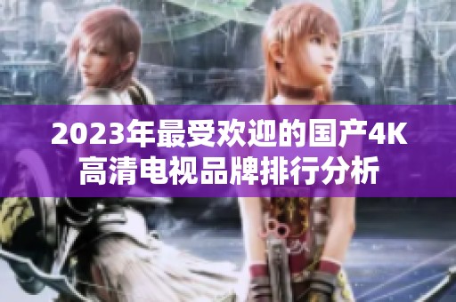 2023年最受欢迎的国产4K高清电视品牌排行分析