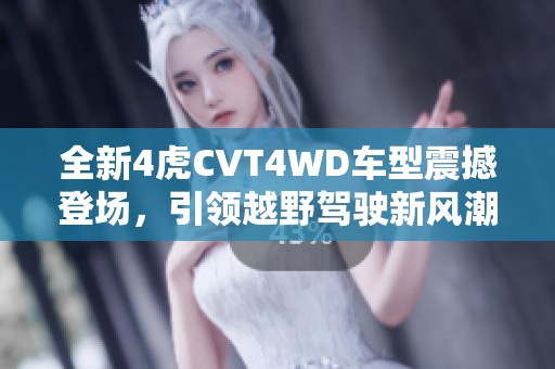 全新4虎CVT4WD车型震撼登场，引领越野驾驶新风潮