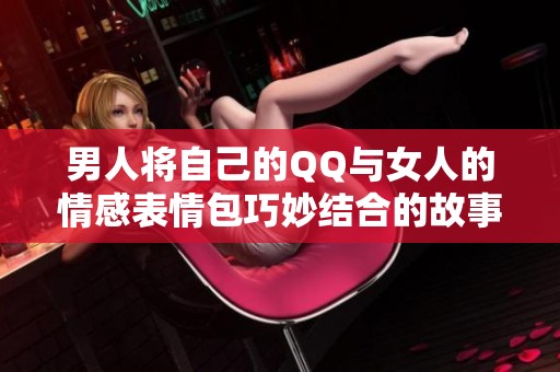 男人将自己的QQ与女人的情感表情包巧妙结合的故事