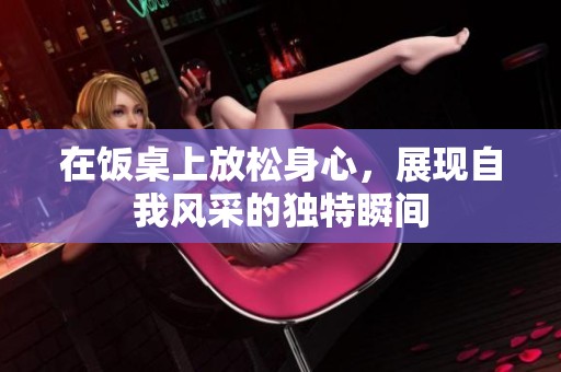 在饭桌上放松身心，展现自我风采的独特瞬间