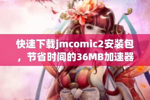 快速下载jmcomic2安装包，节省时间的36MB加速器推荐