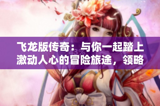 飞龙版传奇：与你一起踏上激动人心的冒险旅途，领略传奇世界的无限魅力
