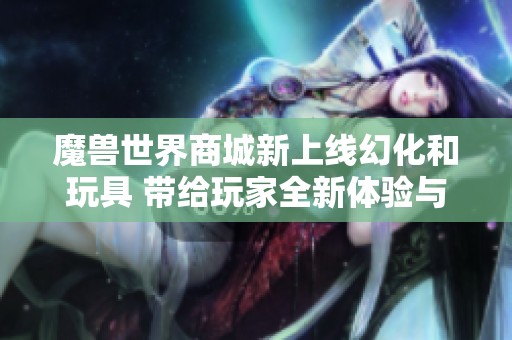 魔兽世界商城新上线幻化和玩具 带给玩家全新体验与乐趣