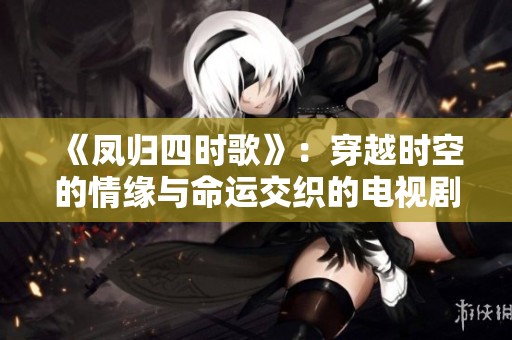 《凤归四时歌》：穿越时空的情缘与命运交织的电视剧魅力