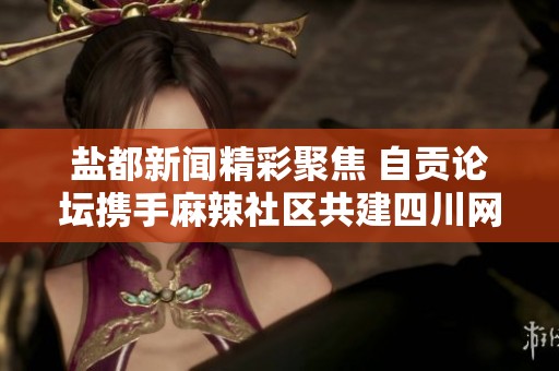 盐都新闻精彩聚焦 自贡论坛携手麻辣社区共建四川网络交流平台