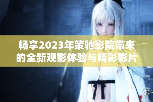 畅享2023年策驰影院带来的全新观影体验与精彩影片