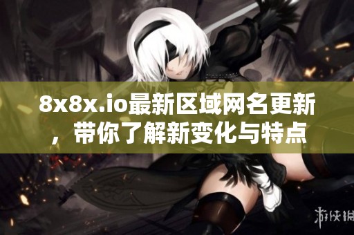 8x8x.io最新区域网名更新，带你了解新变化与特点