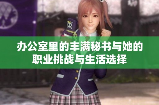 办公室里的丰满秘书与她的职业挑战与生活选择