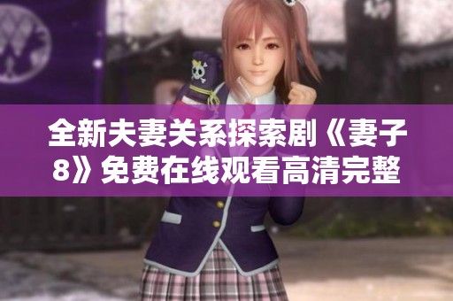 全新夫妻关系探索剧《妻子8》免费在线观看高清完整版